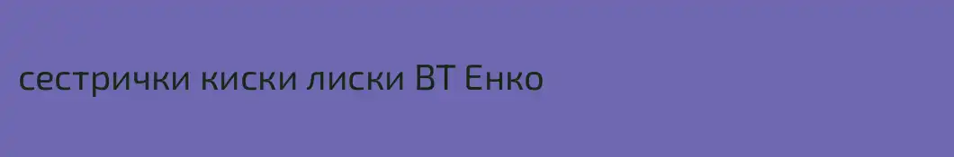 сестрички киски лиски BT Енко